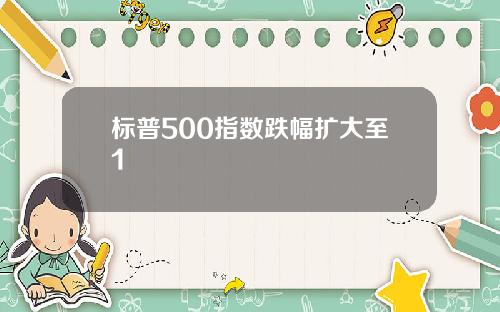 标普500指数跌幅扩大至1