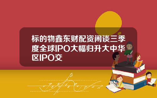 标的物鑫东财配资闲谈三季度全球IPO大幅归升大中华区IPO交
