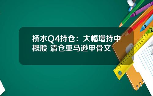 桥水Q4持仓：大幅增持中概股 清仓亚马逊甲骨文