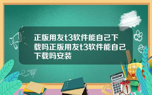 正版用友t3软件能自己下载吗正版用友t3软件能自己下载吗安装