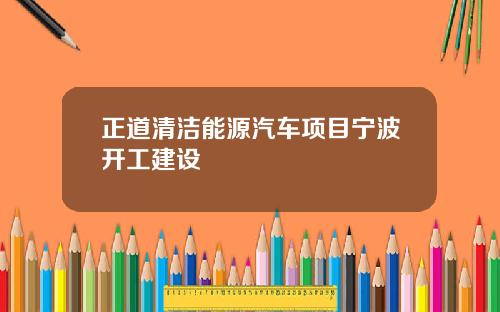 正道清洁能源汽车项目宁波开工建设