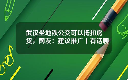 武汉坐地铁公交可以抵扣房贷，网友：建议推广丨有话聊