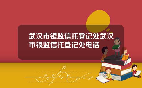 武汉市银监信托登记处武汉市银监信托登记处电话