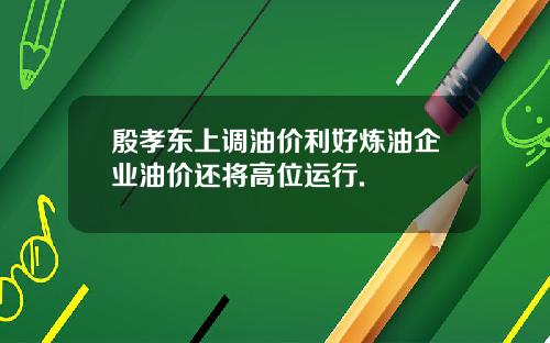 殷孝东上调油价利好炼油企业油价还将高位运行.