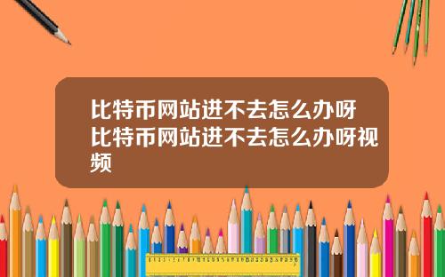 比特币网站进不去怎么办呀比特币网站进不去怎么办呀视频