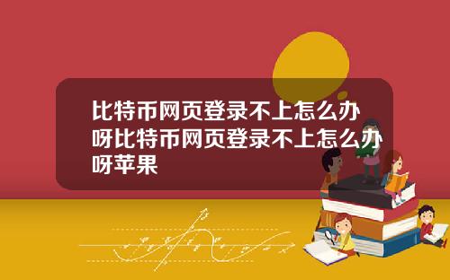 比特币网页登录不上怎么办呀比特币网页登录不上怎么办呀苹果