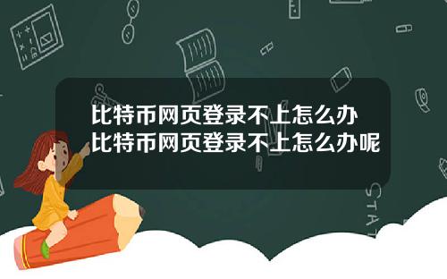 比特币网页登录不上怎么办比特币网页登录不上怎么办呢