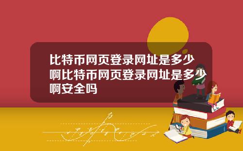 比特币网页登录网址是多少啊比特币网页登录网址是多少啊安全吗