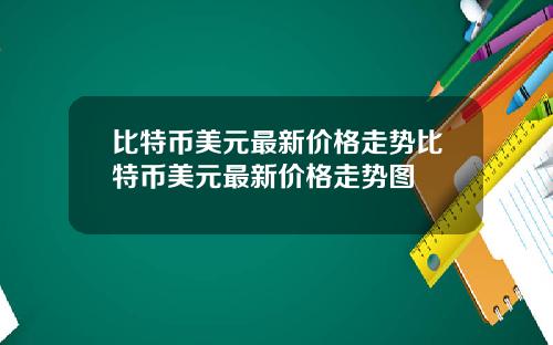 比特币美元最新价格走势比特币美元最新价格走势图
