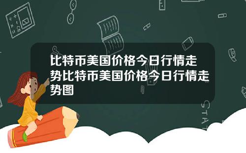 比特币美国价格今日行情走势比特币美国价格今日行情走势图