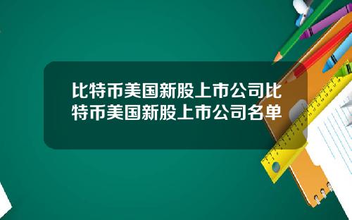 比特币美国新股上市公司比特币美国新股上市公司名单