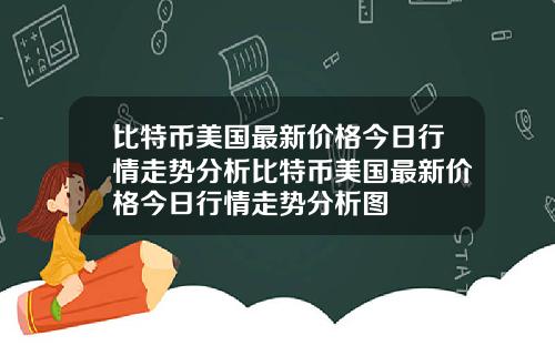 比特币美国最新价格今日行情走势分析比特币美国最新价格今日行情走势分析图