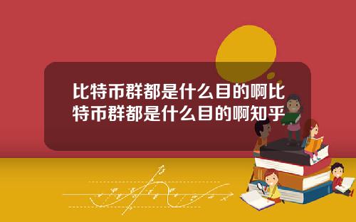 比特币群都是什么目的啊比特币群都是什么目的啊知乎