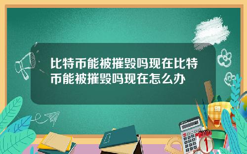 比特币能被摧毁吗现在比特币能被摧毁吗现在怎么办