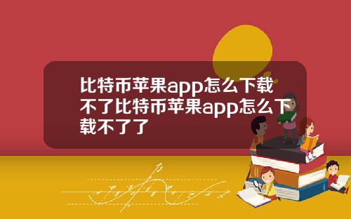 比特币苹果app怎么下载不了比特币苹果app怎么下载不了了