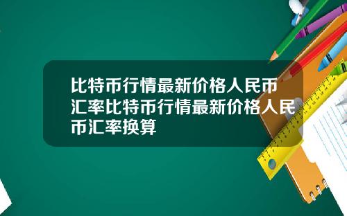 比特币行情最新价格人民币汇率比特币行情最新价格人民币汇率换算