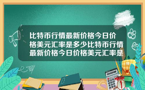 比特币行情最新价格今日价格美元汇率是多少比特币行情最新价格今日价格美元汇率是多少钱