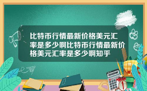 比特币行情最新价格美元汇率是多少啊比特币行情最新价格美元汇率是多少啊知乎