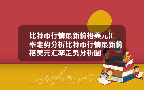 比特币行情最新价格美元汇率走势分析比特币行情最新价格美元汇率走势分析图