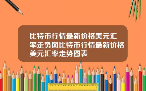 比特币行情最新价格美元汇率走势图比特币行情最新价格美元汇率走势图表