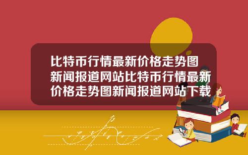 比特币行情最新价格走势图新闻报道网站比特币行情最新价格走势图新闻报道网站下载