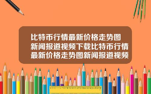 比特币行情最新价格走势图新闻报道视频下载比特币行情最新价格走势图新闻报道视频下载安装