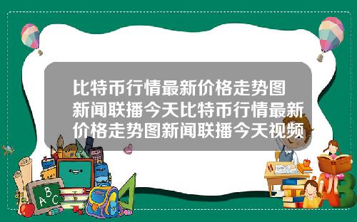 比特币行情最新价格走势图新闻联播今天比特币行情最新价格走势图新闻联播今天视频