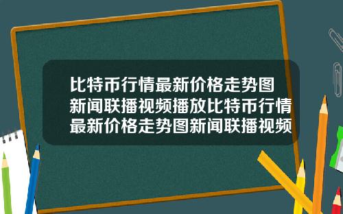 比特币行情最新价格走势图新闻联播视频播放比特币行情最新价格走势图新闻联播视频播放下载