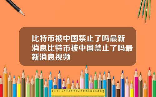 比特币被中国禁止了吗最新消息比特币被中国禁止了吗最新消息视频