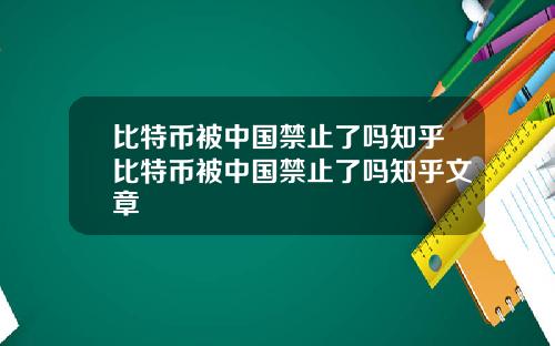 比特币被中国禁止了吗知乎比特币被中国禁止了吗知乎文章
