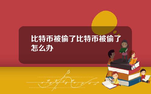 比特币被偷了比特币被偷了怎么办