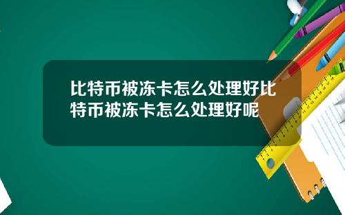 比特币被冻卡怎么处理好比特币被冻卡怎么处理好呢