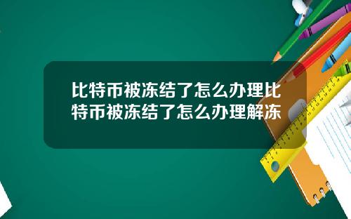 比特币被冻结了怎么办理比特币被冻结了怎么办理解冻