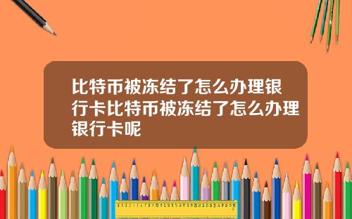 比特币被冻结了怎么办理银行卡比特币被冻结了怎么办理银行卡呢
