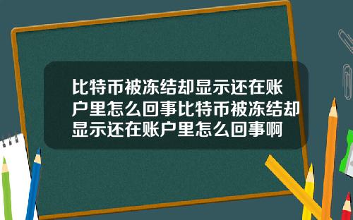 比特币被冻结却显示还在账户里怎么回事比特币被冻结却显示还在账户里怎么回事啊