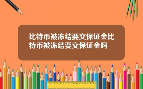 比特币被冻结要交保证金比特币被冻结要交保证金吗