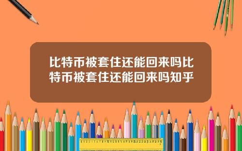 比特币被套住还能回来吗比特币被套住还能回来吗知乎