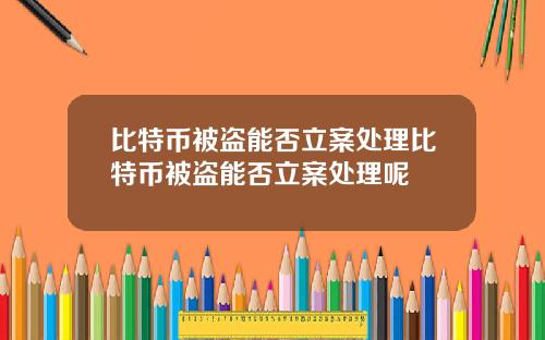 比特币被盗能否立案处理比特币被盗能否立案处理呢