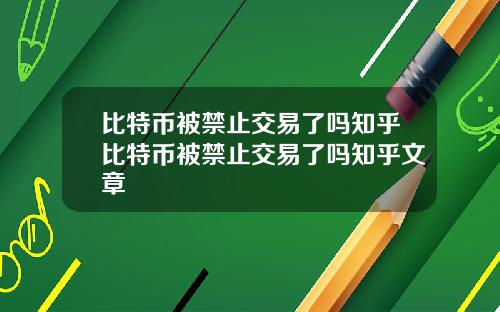 比特币被禁止交易了吗知乎比特币被禁止交易了吗知乎文章