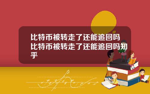 比特币被转走了还能追回吗比特币被转走了还能追回吗知乎