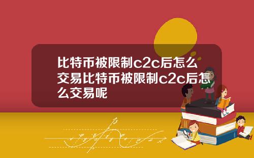 比特币被限制c2c后怎么交易比特币被限制c2c后怎么交易呢