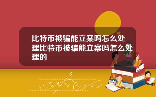 比特币被骗能立案吗怎么处理比特币被骗能立案吗怎么处理的