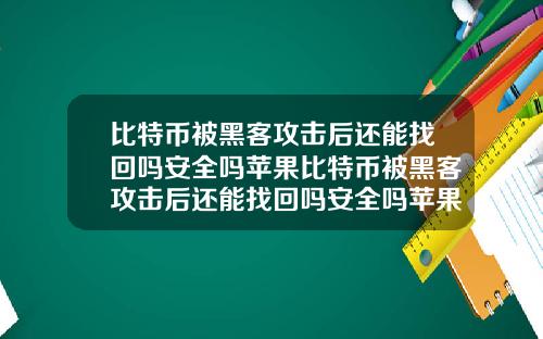 比特币被黑客攻击后还能找回吗安全吗苹果比特币被黑客攻击后还能找回吗安全吗苹果版