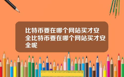 比特币要在哪个网站买才安全比特币要在哪个网站买才安全呢