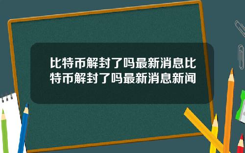 比特币解封了吗最新消息比特币解封了吗最新消息新闻