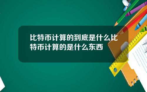 比特币计算的到底是什么比特币计算的是什么东西