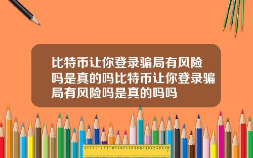比特币让你登录骗局有风险吗是真的吗比特币让你登录骗局有风险吗是真的吗吗