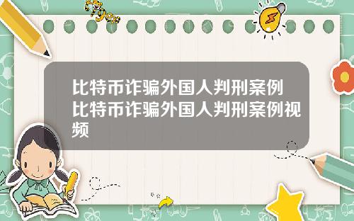 比特币诈骗外国人判刑案例比特币诈骗外国人判刑案例视频