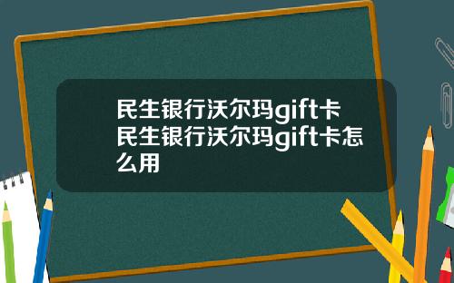 民生银行沃尔玛gift卡民生银行沃尔玛gift卡怎么用
