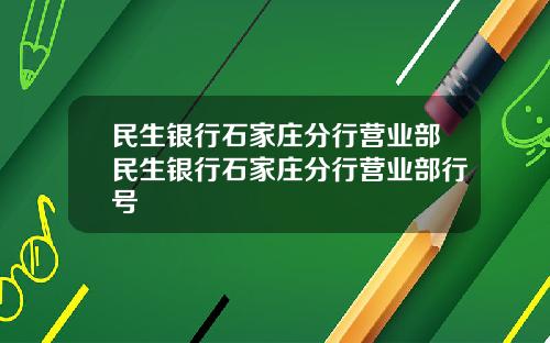 民生银行石家庄分行营业部民生银行石家庄分行营业部行号
